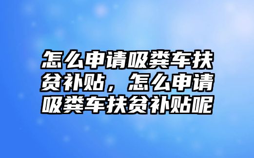 怎么申請吸糞車扶貧補貼，怎么申請吸糞車扶貧補貼呢