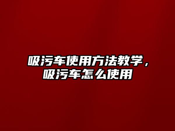 吸污車使用方法教學，吸污車怎么使用