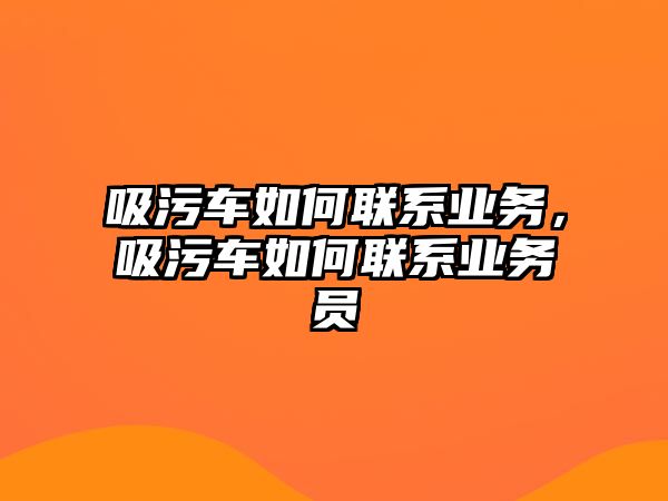 吸污車如何聯系業務，吸污車如何聯系業務員