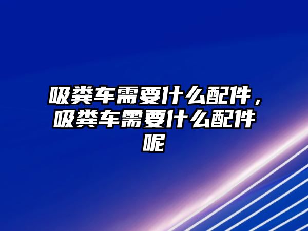 吸糞車需要什么配件，吸糞車需要什么配件呢