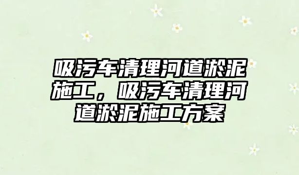 吸污車清理河道淤泥施工，吸污車清理河道淤泥施工方案