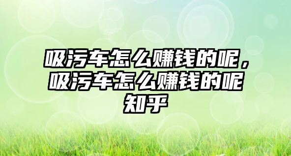 吸污車怎么賺錢的呢，吸污車怎么賺錢的呢知乎