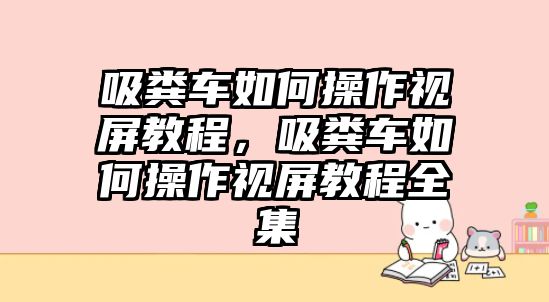 吸糞車如何操作視屏教程，吸糞車如何操作視屏教程全集