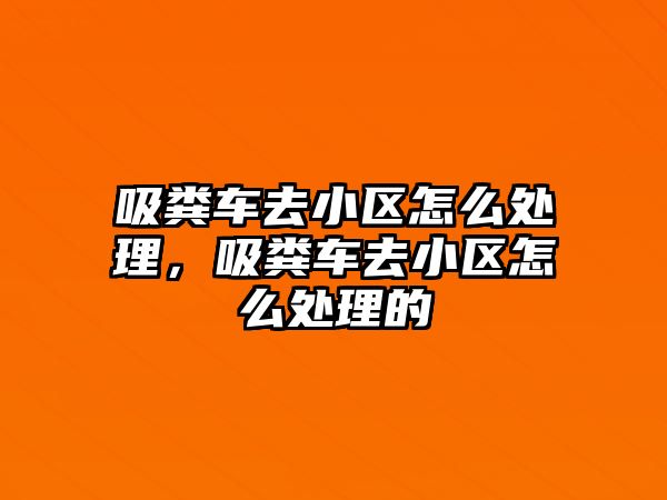 吸糞車去小區(qū)怎么處理，吸糞車去小區(qū)怎么處理的