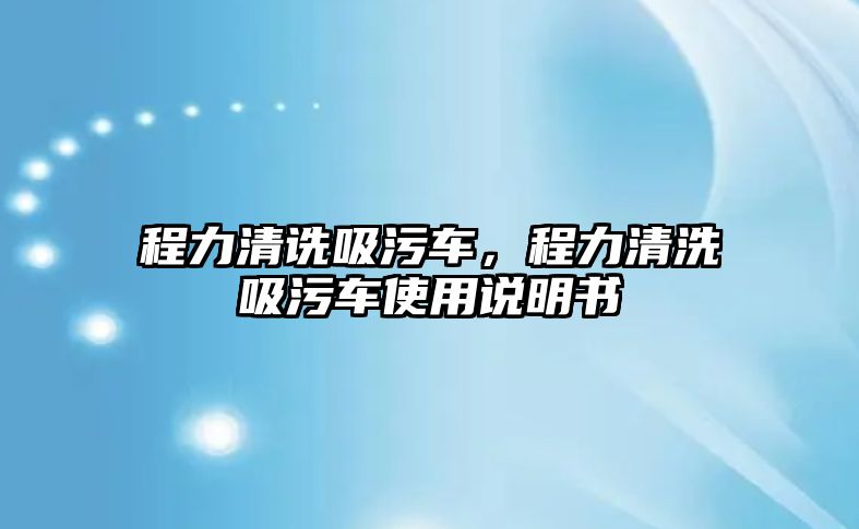 程力清詵吸污車，程力清洗吸污車使用說明書