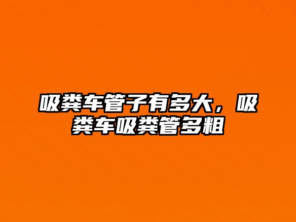 吸糞車管子有多大，吸糞車吸糞管多粗