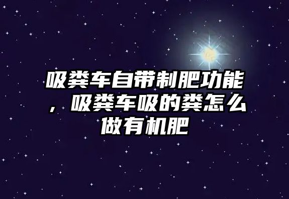 吸糞車自帶制肥功能，吸糞車吸的糞怎么做有機肥