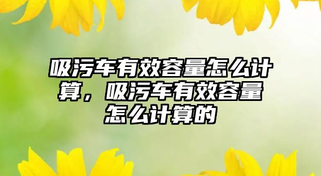 吸污車有效容量怎么計算，吸污車有效容量怎么計算的