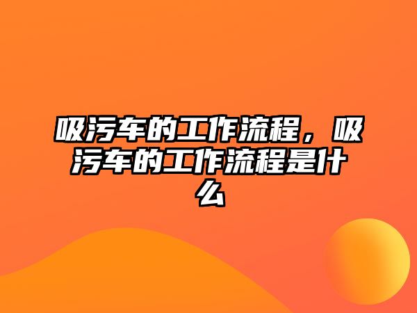 吸污車的工作流程，吸污車的工作流程是什么