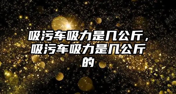 吸污車吸力是幾公斤，吸污車吸力是幾公斤的