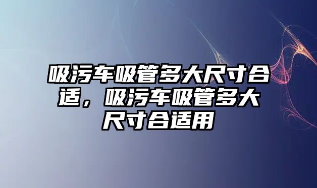 吸污車吸管多大尺寸合適，吸污車吸管多大尺寸合適用