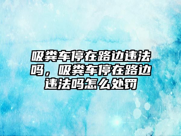 吸糞車停在路邊違法嗎，吸糞車停在路邊違法嗎怎么處罰