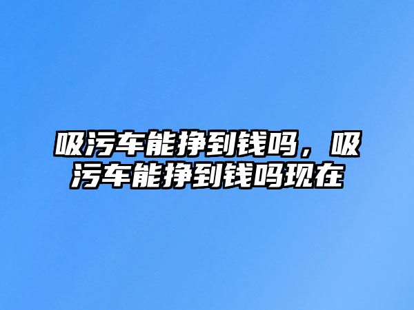 吸污車能掙到錢嗎，吸污車能掙到錢嗎現在