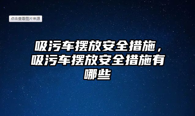 吸污車擺放安全措施，吸污車擺放安全措施有哪些