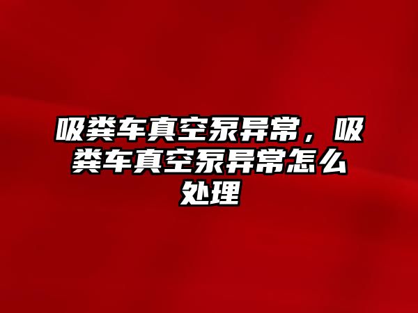 吸糞車真空泵異常，吸糞車真空泵異常怎么處理