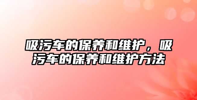 吸污車的保養和維護，吸污車的保養和維護方法