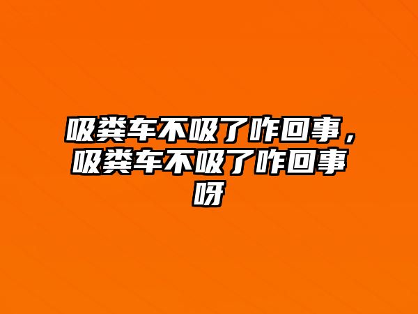 吸糞車不吸了咋回事，吸糞車不吸了咋回事呀