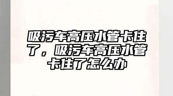 吸污車高壓水管卡住了，吸污車高壓水管卡住了怎么辦