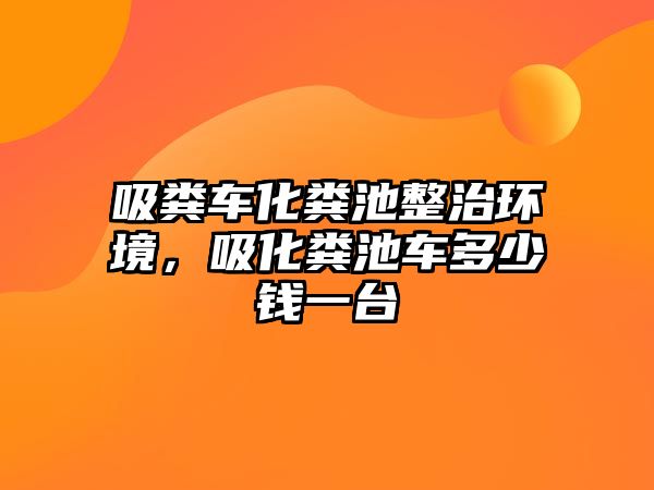 吸糞車化糞池整治環境，吸化糞池車多少錢一臺