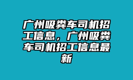 廣州吸糞車司機招工信息，廣州吸糞車司機招工信息最新