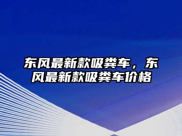 東風(fēng)最新款吸糞車，東風(fēng)最新款吸糞車價(jià)格