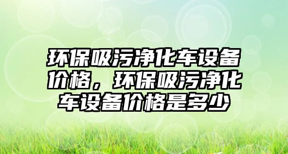 環保吸污凈化車設備價格，環保吸污凈化車設備價格是多少