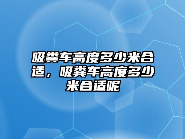 吸糞車高度多少米合適，吸糞車高度多少米合適呢