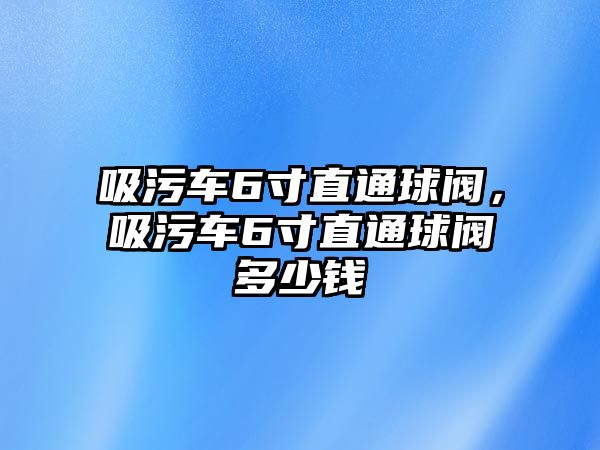 吸污車6寸直通球閥，吸污車6寸直通球閥多少錢