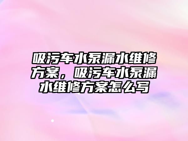 吸污車水泵漏水維修方案，吸污車水泵漏水維修方案怎么寫