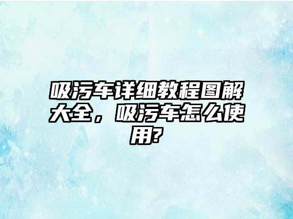 吸污車詳細教程圖解大全，吸污車怎么使用?