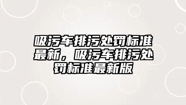 吸污車排污處罰標準最新，吸污車排污處罰標準最新版