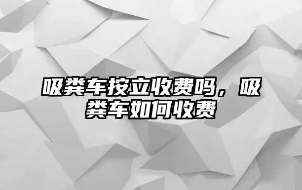 吸糞車按立收費嗎，吸糞車如何收費