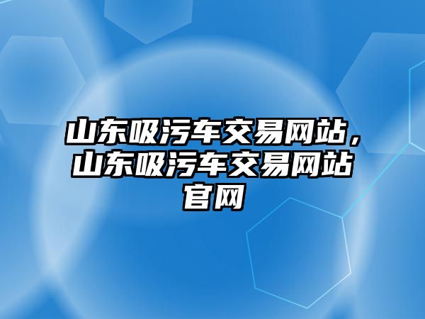 山東吸污車交易網(wǎng)站，山東吸污車交易網(wǎng)站官網(wǎng)