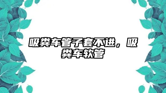 吸糞車管子套不進，吸糞車軟管