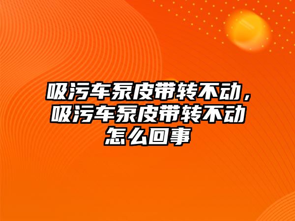 吸污車泵皮帶轉不動，吸污車泵皮帶轉不動怎么回事