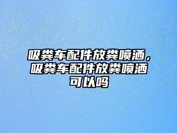 吸糞車配件放糞噴灑，吸糞車配件放糞噴灑可以嗎