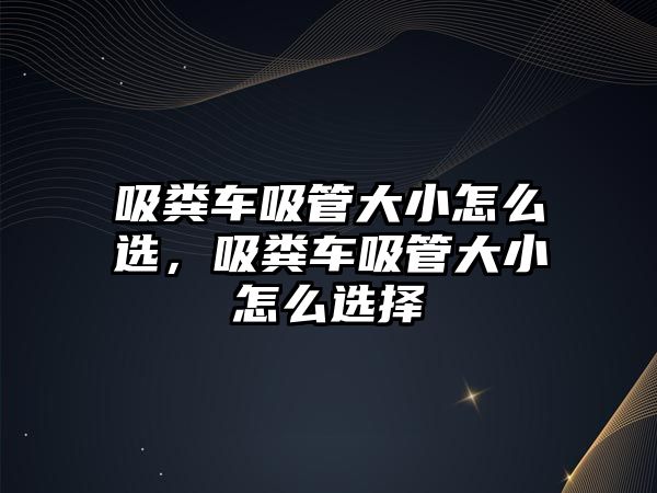 吸糞車吸管大小怎么選，吸糞車吸管大小怎么選擇