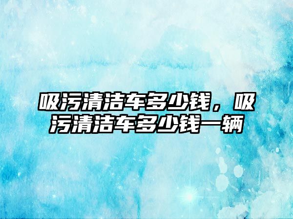 吸污清潔車多少錢，吸污清潔車多少錢一輛