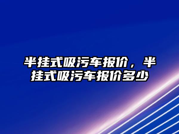 半掛式吸污車報價，半掛式吸污車報價多少