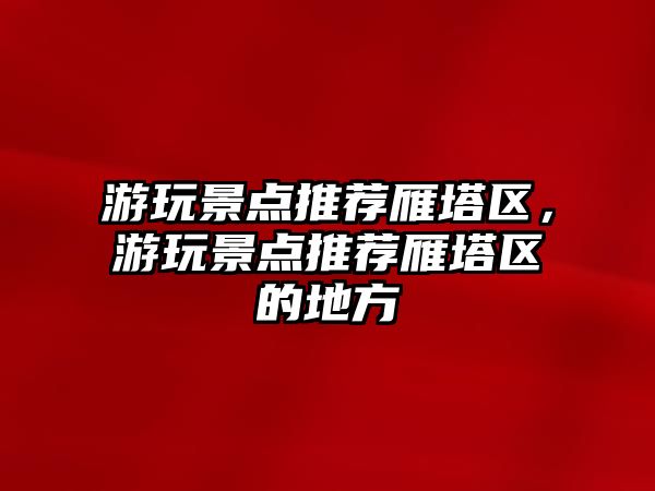 游玩景點推薦雁塔區，游玩景點推薦雁塔區的地方