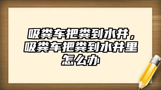 吸糞車(chē)把糞到水井，吸糞車(chē)把糞到水井里怎么辦