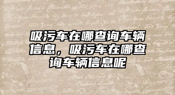 吸污車在哪查詢車輛信息，吸污車在哪查詢車輛信息呢