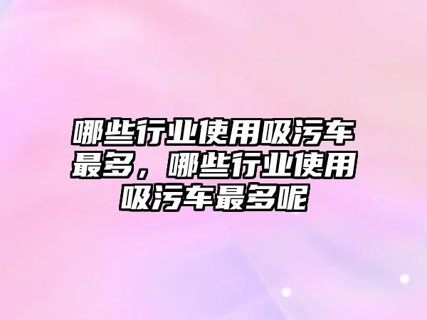 哪些行業使用吸污車最多，哪些行業使用吸污車最多呢