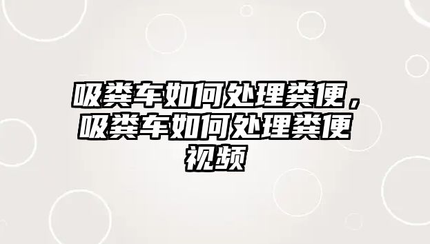 吸糞車如何處理糞便，吸糞車如何處理糞便視頻