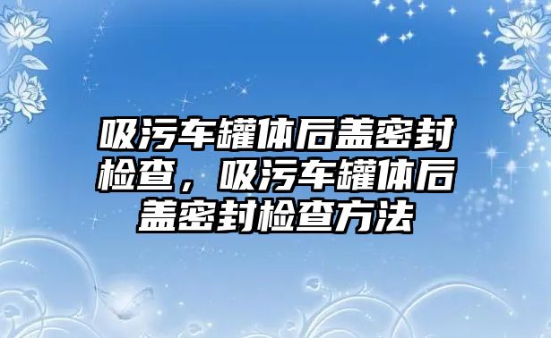 吸污車罐體后蓋密封檢查，吸污車罐體后蓋密封檢查方法