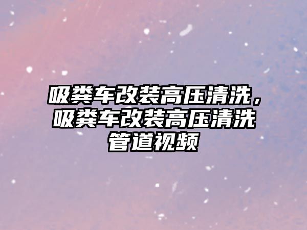 吸糞車改裝高壓清洗，吸糞車改裝高壓清洗管道視頻