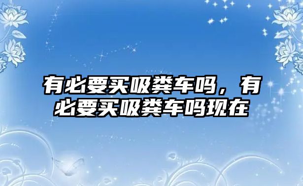 有必要買吸糞車嗎，有必要買吸糞車嗎現在