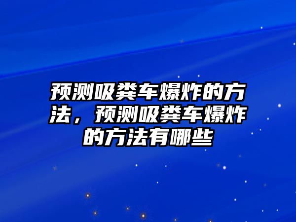 預(yù)測吸糞車爆炸的方法，預(yù)測吸糞車爆炸的方法有哪些