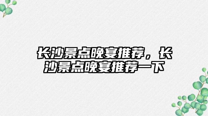 長沙景點晚宴推薦，長沙景點晚宴推薦一下