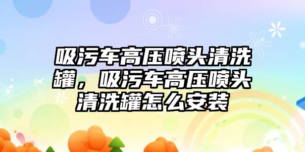 吸污車高壓噴頭清洗罐，吸污車高壓噴頭清洗罐怎么安裝